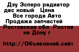 Дэу Эсперо радиатор двс новый › Цена ­ 2 300 - Все города Авто » Продажа запчастей   . Ростовская обл.,Ростов-на-Дону г.